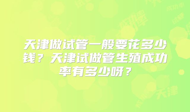 天津做试管一般要花多少钱？天津试做管生殖成功率有多少呀？