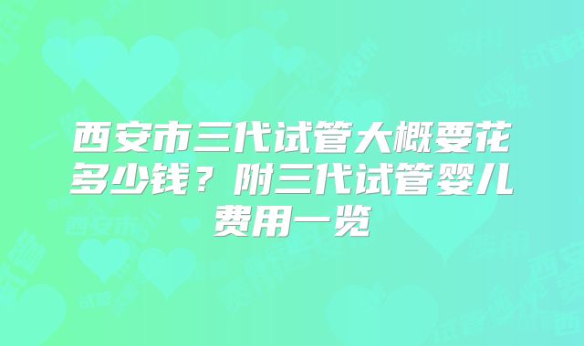 西安市三代试管大概要花多少钱?附三代试管婴儿费用一览