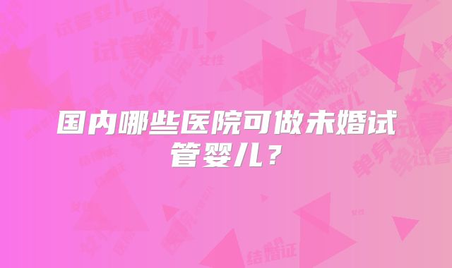 国内哪些医院可做未婚试管婴儿？