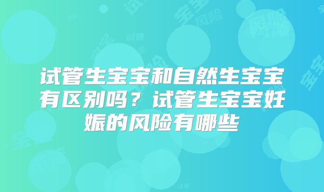试管生宝宝和自然生宝宝有区别吗？试管生宝宝妊娠的风险有哪些