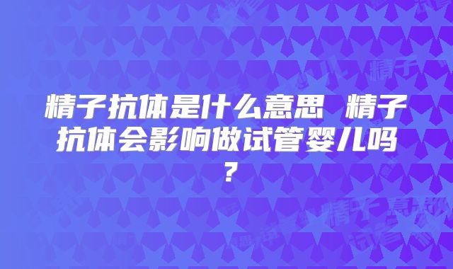 精子抗体是什么意思 精子抗体会影响做试管婴儿吗？