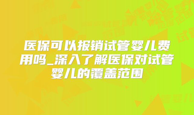 医保可以报销试管婴儿费用吗_深入了解医保对试管婴儿的覆盖范围
