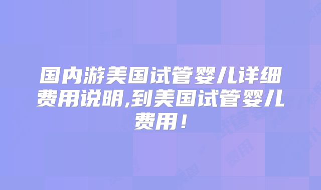 国内游美国试管婴儿详细费用说明,到美国试管婴儿费用！