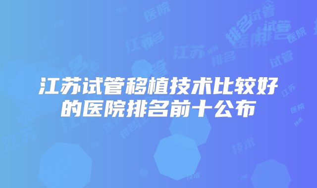 江苏试管移植技术比较好的医院排名前十公布