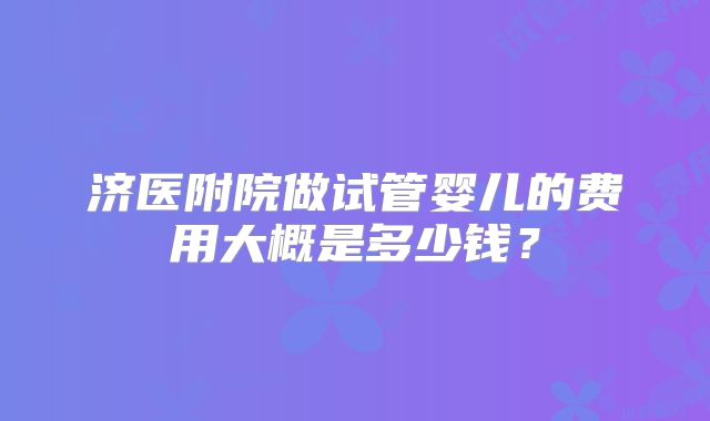 济医附院做试管婴儿的费用大概是多少钱?