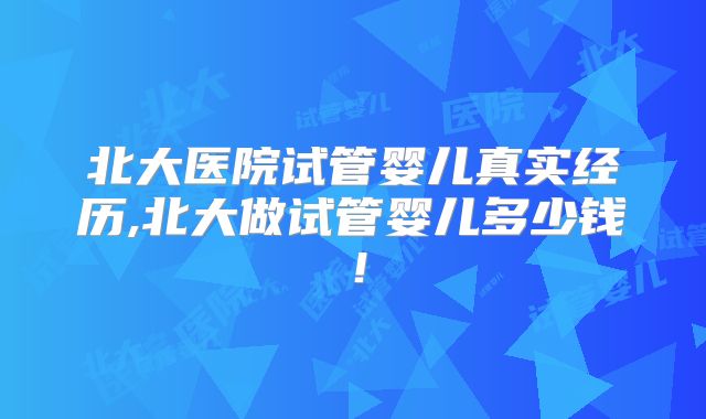 北大医院试管婴儿真实经历,北大做试管婴儿多少钱！