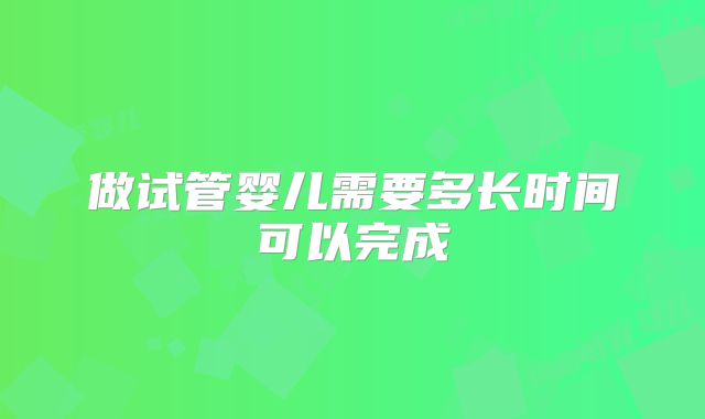 做试管婴儿需要多长时间可以完成