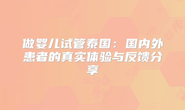 做婴儿试管泰国:国内外患者的真实体验与反馈分享