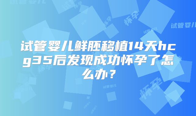 试管婴儿鲜胚移植14天hcg35后发现成功怀孕了怎么办?