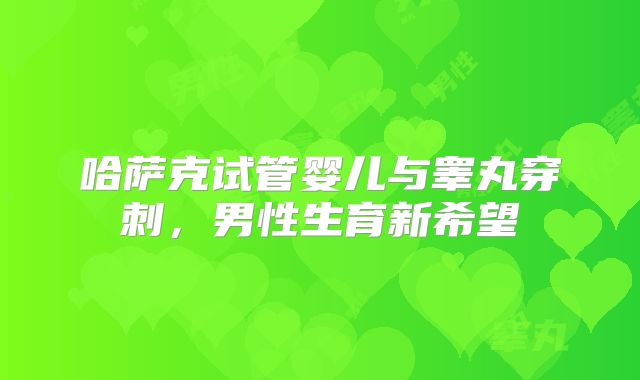 哈萨克试管婴儿与睾丸穿刺，男性生育新希望