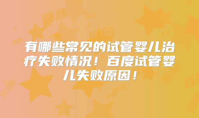 有哪些常见的试管婴儿治疗失败情况！百度试管婴儿失败原因！