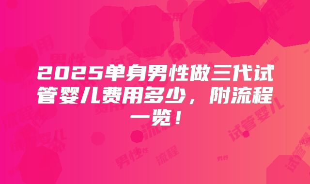 2025单身男性做三代试管婴儿费用多少,附流程一览!