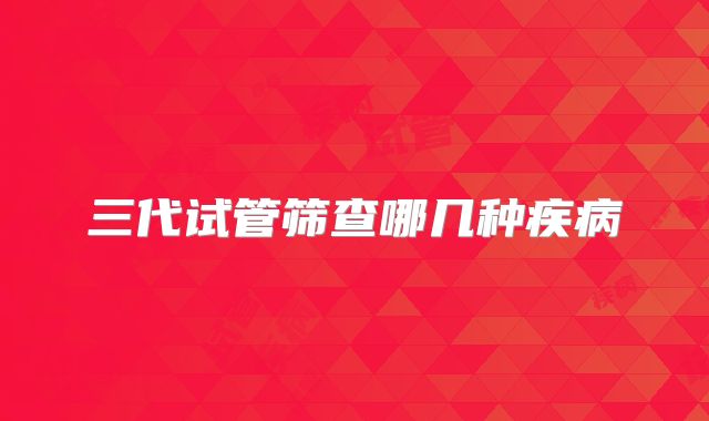 三代试管筛查哪几种疾病
