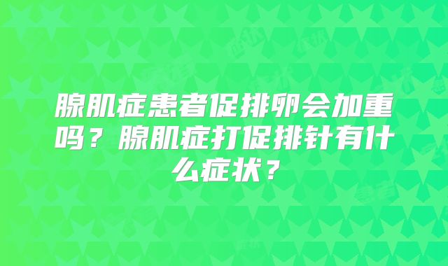 腺肌症患者促排卵会加重吗?腺肌症打促排针有什么症状?