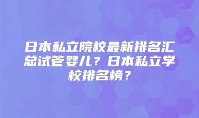 日本私立院校最新排名汇总试管婴儿?日本私立学校排名榜?