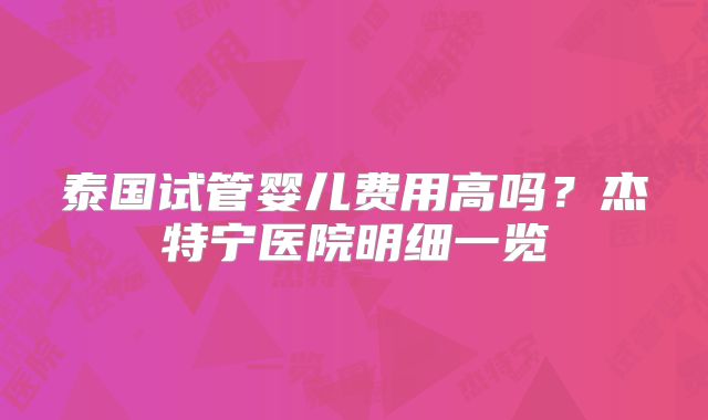 泰国试管婴儿费用高吗?杰特宁医院明细一览