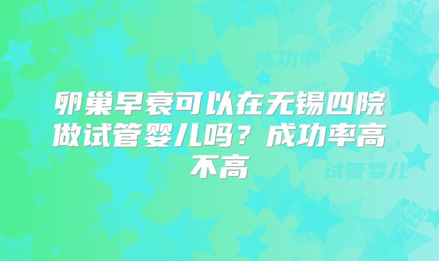 卵巢早衰可以在无锡四院做试管婴儿吗?成功率高不高