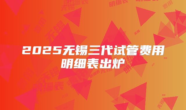 2025无锡三代试管费用明细表出炉