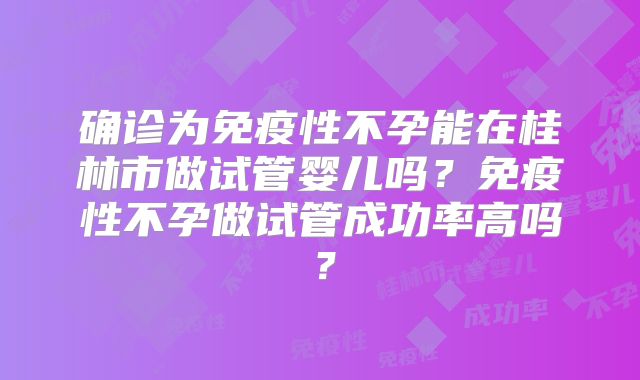 确诊为免疫性不孕能在桂林市做试管婴儿吗?免疫性不孕做试管成功率高吗?