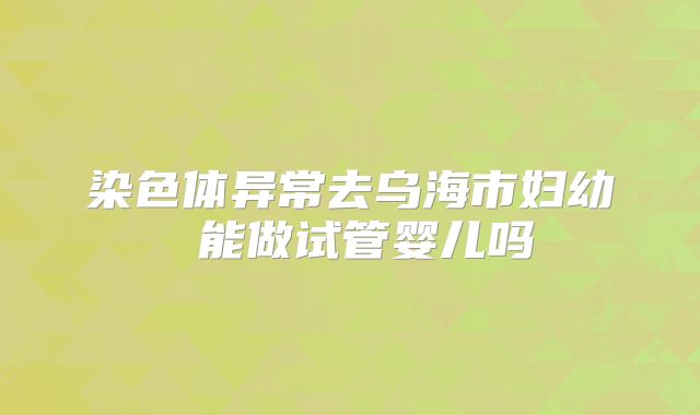 染色体异常去乌海市妇幼 能做试管婴儿吗