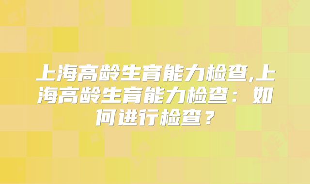 上海高龄生育能力检查,上海高龄生育能力检查：如何进行检查？