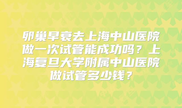 卵巢早衰去上海中山医院做一次试管能成功吗？上海复旦大学附属中山医院做试管多少钱？