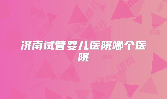 济南试管婴儿医院哪个医院