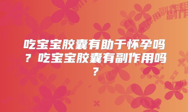 吃宝宝胶囊有助于怀孕吗?吃宝宝胶囊有副作用吗?