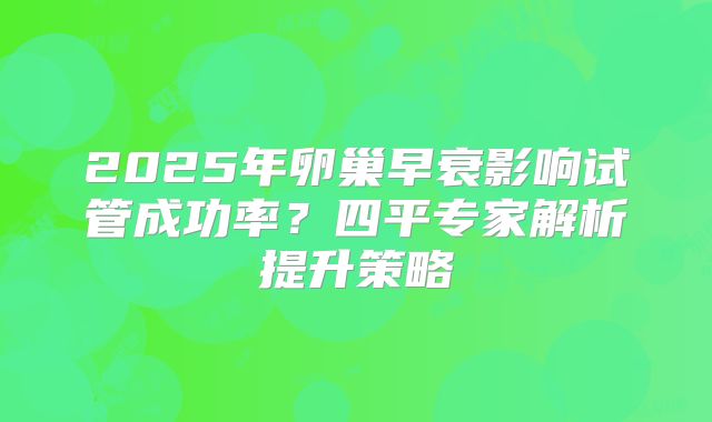 2025年卵巢早衰影响试管成功率？四平专家解析提升策略