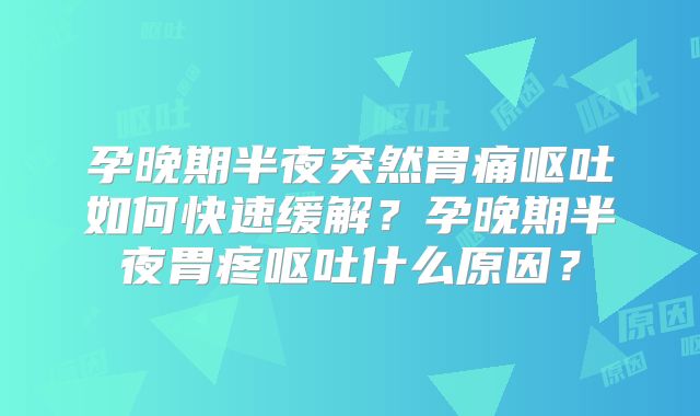 孕晚期半夜突然胃痛呕吐如何快速缓解?孕晚期半夜胃疼呕吐什么原因?