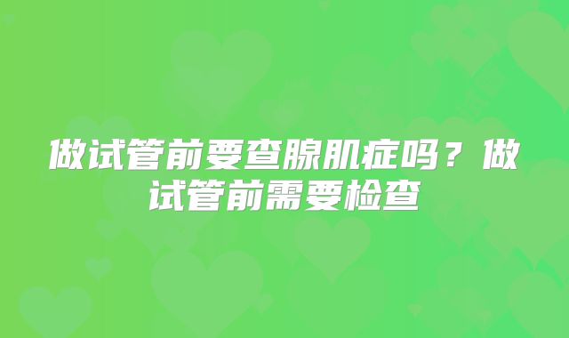 做试管前要查腺肌症吗?做试管前需要检查