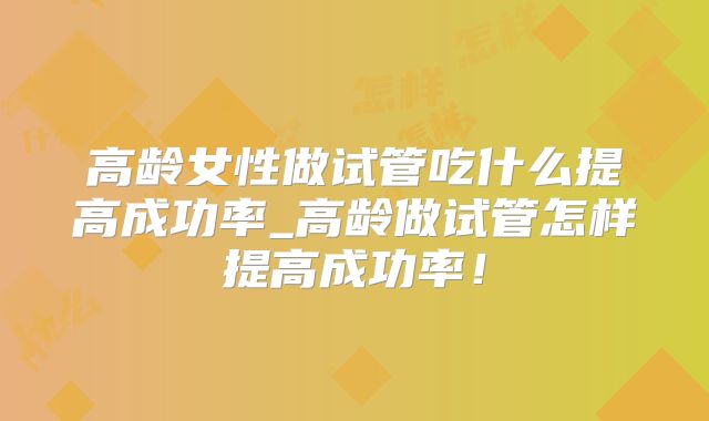高龄女性做试管吃什么提高成功率_高龄做试管怎样提高成功率！