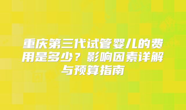 重庆第三代试管婴儿的费用是多少？影响因素详解与预算指南