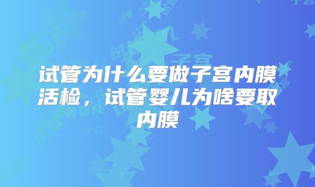 试管为什么要做子宫内膜活检，试管婴儿为啥要取内膜