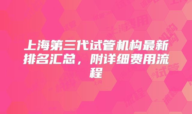 上海第三代试管机构最新排名汇总,附详细费用流程