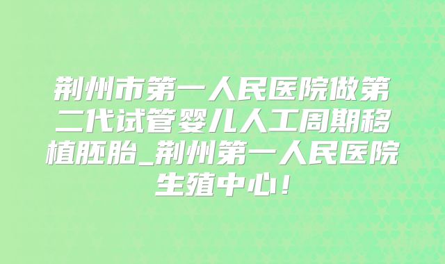 荆州市第一人民医院做第二代试管婴儿人工周期移植胚胎_荆州第一人民医院生殖中心!