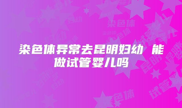 染色体异常去昆明妇幼 能做试管婴儿吗