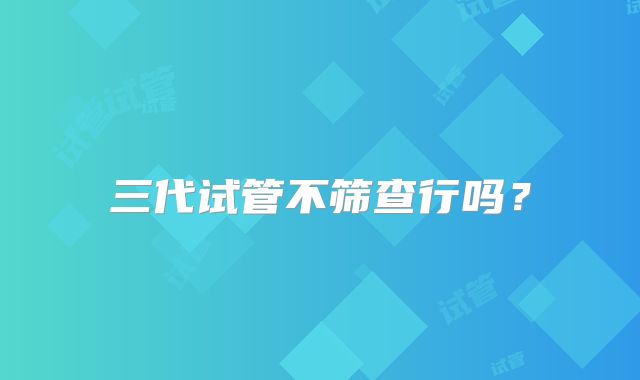 三代试管不筛查行吗？