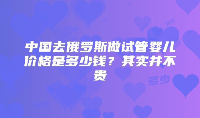中国去俄罗斯做试管婴儿价格是多少钱?其实并不贵
