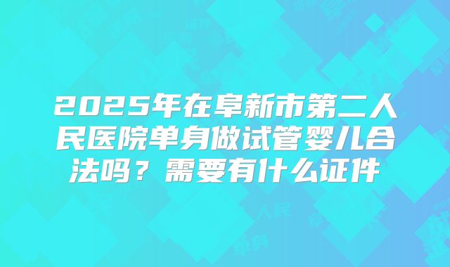 2025年在阜新市第二人民医院单身做试管婴儿合法吗?需要有什么证件