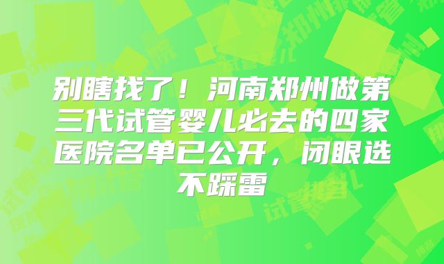 别瞎找了！河南郑州做第三代试管婴儿必去的四家医院名单已公开，闭眼选不踩雷