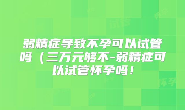 弱精症导致不孕可以试管吗（三万元够不-弱精症可以试管怀孕吗！