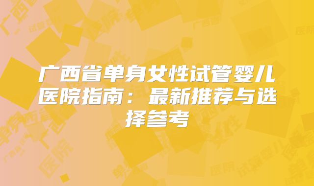 广西省单身女性试管婴儿医院指南：最新推荐与选择参考