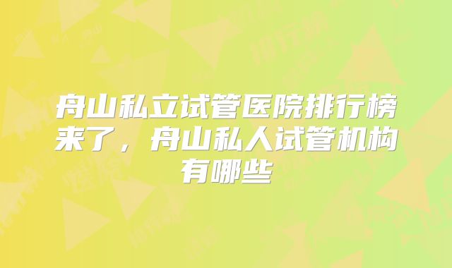 舟山私立试管医院排行榜来了，舟山私人试管机构有哪些