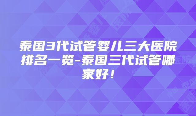 泰国3代试管婴儿三大医院排名一览-泰国三代试管哪家好!