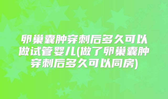 卵巢囊肿穿刺后多久可以做试管婴儿(做了卵巢囊肿穿刺后多久可以同房)