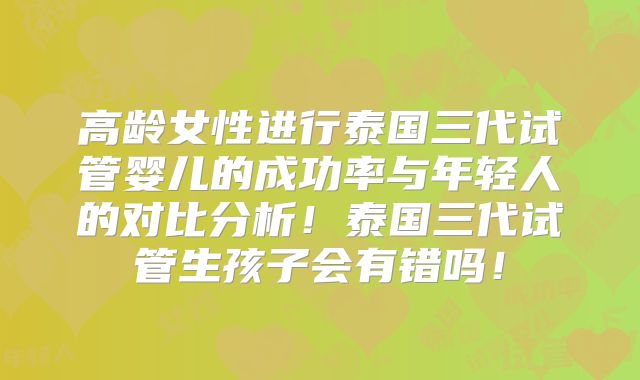 高龄女性进行泰国三代试管婴儿的成功率与年轻人的对比分析！泰国三代试管生孩子会有错吗！