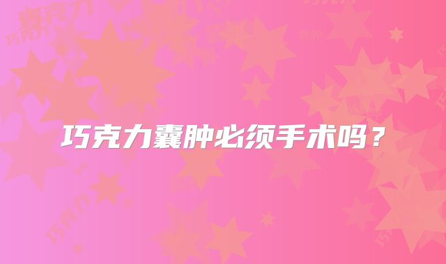 巧克力囊肿必须手术吗？