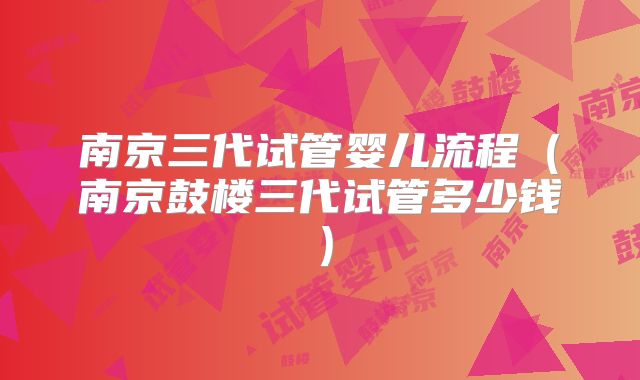南京三代试管婴儿流程（南京鼓楼三代试管多少钱）