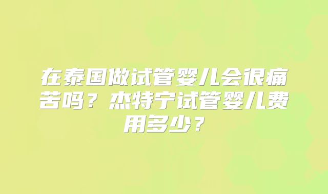 在泰国做试管婴儿会很痛苦吗?杰特宁试管婴儿费用多少?